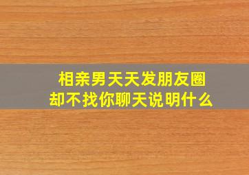 相亲男天天发朋友圈却不找你聊天说明什么