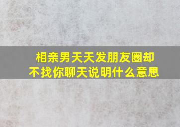 相亲男天天发朋友圈却不找你聊天说明什么意思