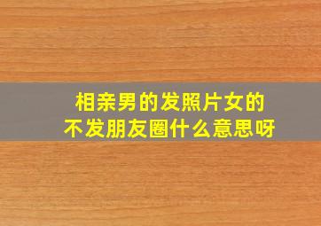 相亲男的发照片女的不发朋友圈什么意思呀