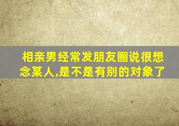 相亲男经常发朋友圈说很想念某人,是不是有别的对象了