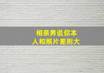 相亲男说你本人和照片差别大