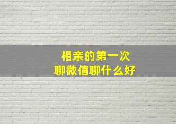 相亲的第一次聊微信聊什么好