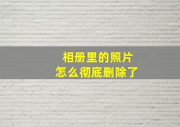 相册里的照片怎么彻底删除了