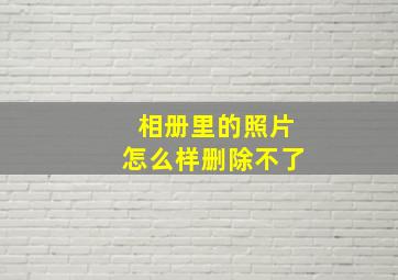 相册里的照片怎么样删除不了