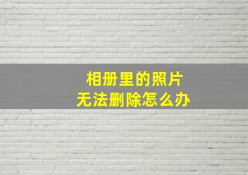 相册里的照片无法删除怎么办