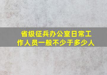 省级征兵办公室日常工作人员一般不少于多少人