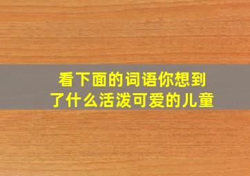 看下面的词语你想到了什么活泼可爱的儿童