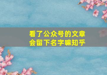 看了公众号的文章会留下名字嘛知乎