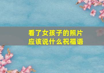 看了女孩子的照片应该说什么祝福语