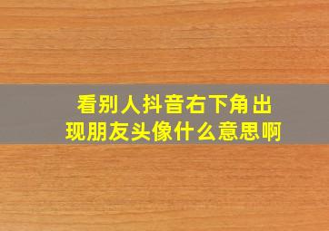 看别人抖音右下角出现朋友头像什么意思啊