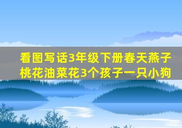 看图写话3年级下册春天燕子桃花油菜花3个孩子一只小狗