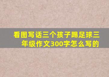 看图写话三个孩子踢足球三年级作文300字怎么写的