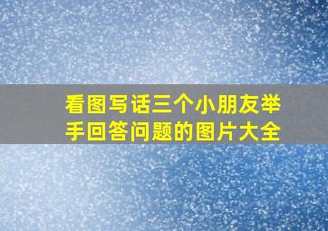 看图写话三个小朋友举手回答问题的图片大全