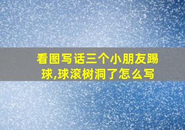 看图写话三个小朋友踢球,球滚树洞了怎么写