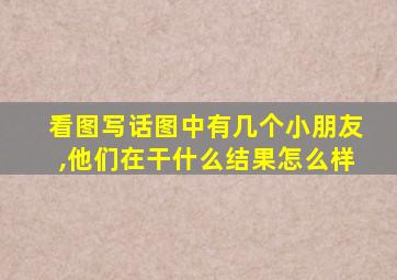 看图写话图中有几个小朋友,他们在干什么结果怎么样