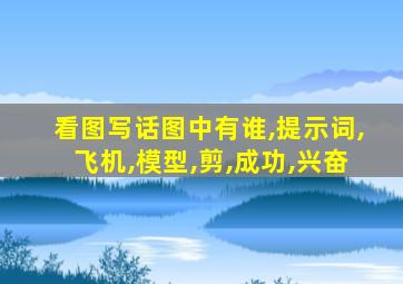 看图写话图中有谁,提示词,飞机,模型,剪,成功,兴奋