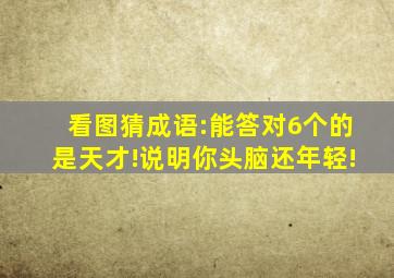 看图猜成语:能答对6个的是天才!说明你头脑还年轻!