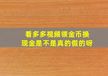 看多多视频领金币换现金是不是真的假的呀