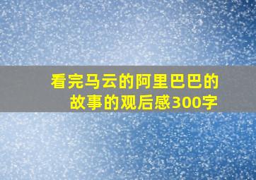 看完马云的阿里巴巴的故事的观后感300字