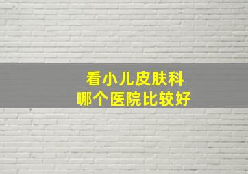 看小儿皮肤科哪个医院比较好