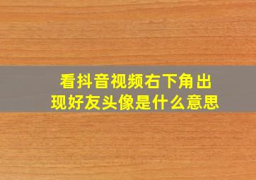 看抖音视频右下角出现好友头像是什么意思