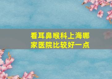 看耳鼻喉科上海哪家医院比较好一点