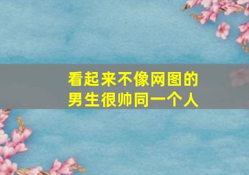 看起来不像网图的男生很帅同一个人