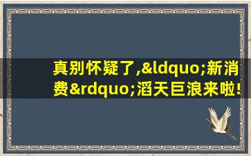 真别怀疑了,“新消费”滔天巨浪来啦!