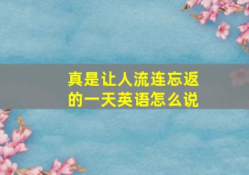 真是让人流连忘返的一天英语怎么说