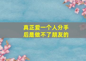 真正爱一个人分手后是做不了朋友的