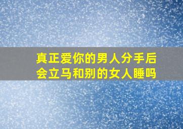 真正爱你的男人分手后会立马和别的女人睡吗