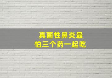 真菌性鼻炎最怕三个药一起吃