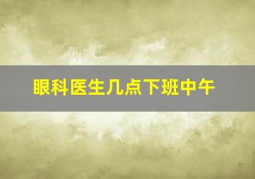 眼科医生几点下班中午