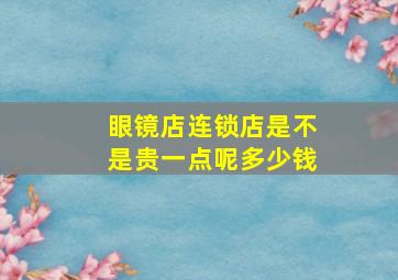 眼镜店连锁店是不是贵一点呢多少钱