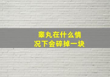 睾丸在什么情况下会碎掉一块