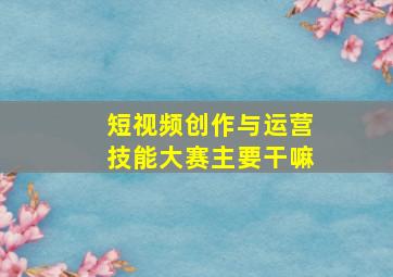 短视频创作与运营技能大赛主要干嘛