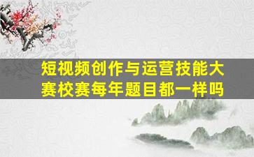 短视频创作与运营技能大赛校赛每年题目都一样吗