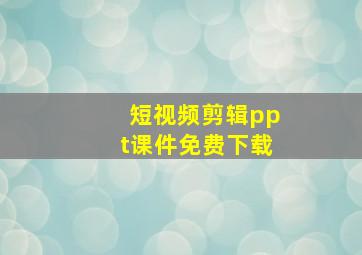 短视频剪辑ppt课件免费下载