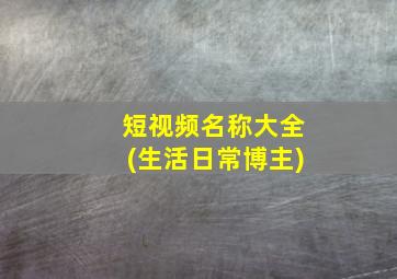 短视频名称大全(生活日常博主)