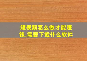 短视频怎么做才能赚钱,需要下载什么软件