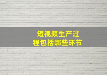 短视频生产过程包括哪些环节