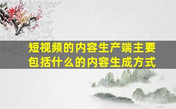 短视频的内容生产端主要包括什么的内容生成方式