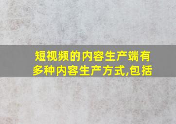 短视频的内容生产端有多种内容生产方式,包括