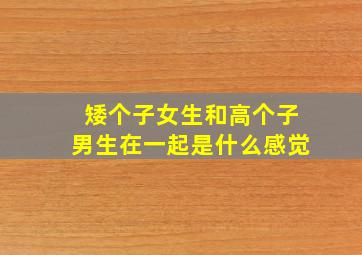 矮个子女生和高个子男生在一起是什么感觉