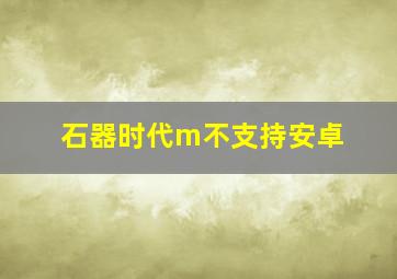 石器时代m不支持安卓