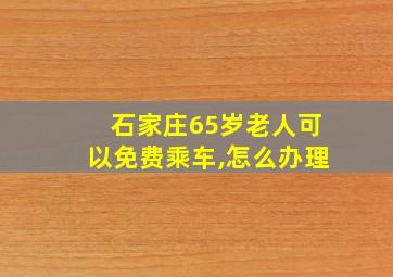 石家庄65岁老人可以免费乘车,怎么办理