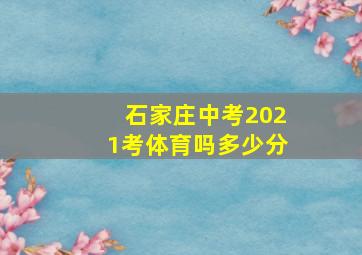 石家庄中考2021考体育吗多少分