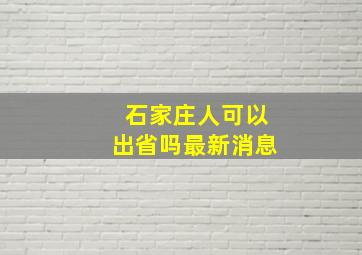 石家庄人可以出省吗最新消息