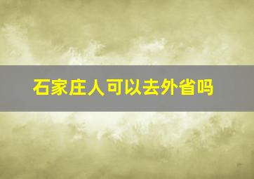 石家庄人可以去外省吗