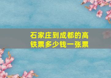 石家庄到成都的高铁票多少钱一张票